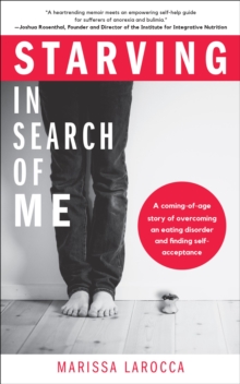 Starving In Search of Me : A Coming-of-Age Story of Overcoming An Eating Disorder and Finding Self-Acceptance