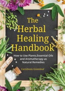 The Herbal Healing Handbook : How to Use Plants, Essential Oils and Aromatherapy as Natural Remedies (Herbal Remedies)