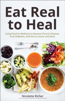 Eat Real to Heal : Using Food As Medicine to Reverse Chronic Diseases from Diabetes, Arthritis to Cancer and More