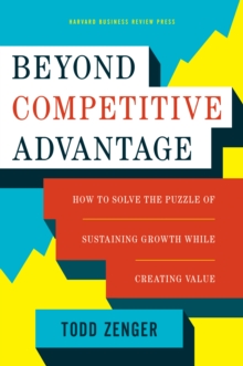 Beyond Competitive Advantage : How to Solve the Puzzle of Sustaining Growth While Creating Value