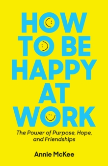 How to Be Happy at Work : The Power of Purpose, Hope, and Friendship