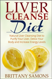 Liver Cleanse Diet : Natural Liver Cleansing Diet to Purify Your Liver, Detox Your Body and Increase Energy Levels