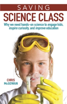 Saving Science Class : Why We Need Hands-on Science to Engage Kids, Inspire Curiosity, and Improve Education