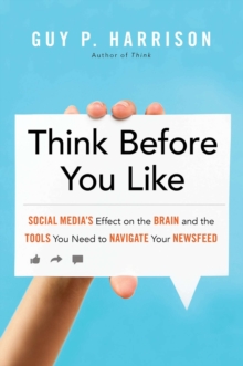 Think Before You Like : Social Media's Effect on the Brain and the Tools You Need to Navigate Your Newsfeed