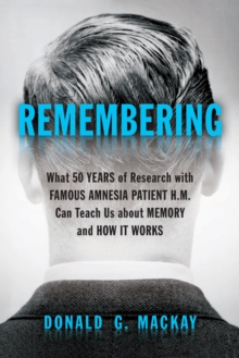 Remembering : What 50 Years of Research with Famous Amnesia Patient H.M. Can Teach Us about Memory and How It Works