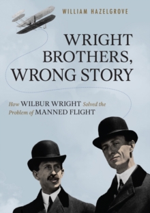 Wright Brothers, Wrong Story : How Wilbur Wright Solved the Problem of Manned Flight