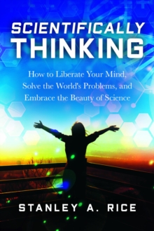 Scientifically Thinking : How to Liberate Your Mind, Solve the World's Problems, and Embrace the Beauty  of Science