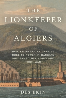 The Lionkeeper of Algiers : How an American Captive Rose to Power in Barbary and Saved His Homeland from War