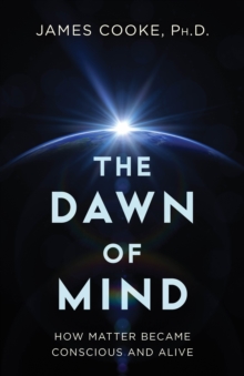 The Dawn of Mind : How Matter Became Conscious and Alive