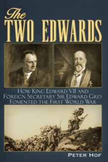 The Two Edwards : How King Edward VII and Foreign Secretary Sir Edward Grey Fomented the First World War