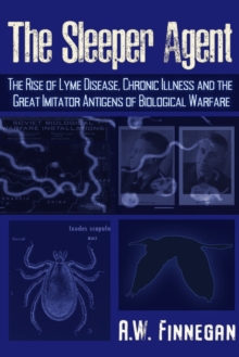 The Sleeper Agent : The Rise of Lyme Disease, Chronic Illness, and the Great Imitator Antigens of Biological Warfare