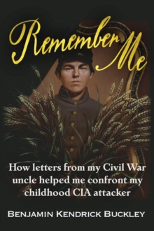 Remember Me : How Letters From My Civil War Uncle Helped Me Confront My Childhood CIA Attacker