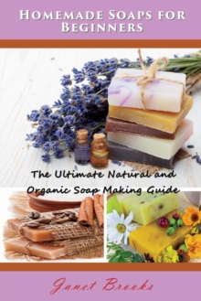 Homemade Soaps for Beginners : The Ultimate Natural and Organic Soap Making Guide