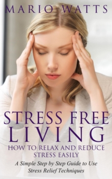 Stress Free Living: How to Relax and Reduce Stress Easily : A Simple Step by Step Guide to Use Stress Relief Techniques