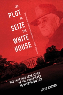 The Plot to Seize the White House : The Shocking TRUE Story of the Conspiracy to Overthrow F.D.R.