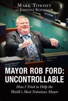 Mayor Rob Ford: Uncontrollable : How I Tried to Help the World's Most Notorious Mayor