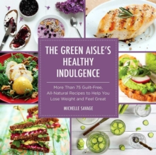 The Green Aisle's Healthy Indulgence : More Than 75 Guilt-Free, All-Natural Recipes to Help You Lose Weight and Feel Great