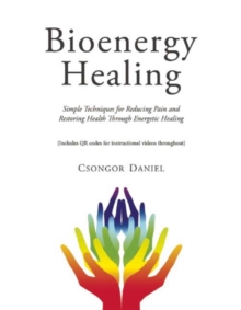 Bioenergy Healing : Simple Techniques for Reducing Pain and Restoring Health through Energetic Healing