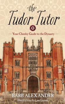 The Tudor Tutor : Your Cheeky Guide to the Dynasty