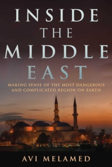 Inside the Middle East : Making Sense of the Most Dangerous and Complicated Region on Earth