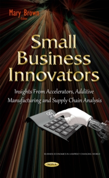 Small Business Innovators : Insights From Accelerators, Additive Manufacturing and Supply Chain Analysis