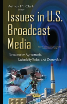 Issues in U.S. Broadcast Media : Broadcaster Agreements, Exclusivity Rules, & Ownership, Hardback Book Issues in U.S. Broadcast Media : Broadcaster Agreements, Exclusivity Rules, & Ownership, Hardback Book