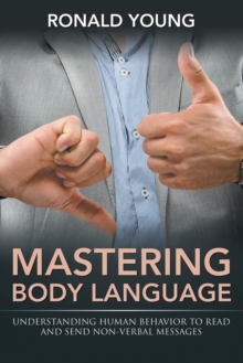 Mastering Body Language : Understanding Human Behavior to Read and Send Non-Verbal Messages