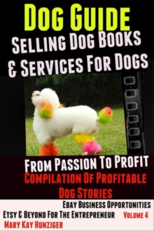 Dog Guide: Selling Dog Books & Services Dog - eBay Business Opportunities, Etsy & Beyond For The Entrepreneur: From Passion To Profit : Profitable Dog Stories - Vol. 4