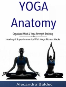 Yoga Anatomy: Organized Mind & Yoga Strength Training : Healing & Super Immunity With Yoga Fitness Hacks