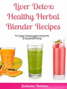 Liver Detox: Healthy Herbal Blender Recipes : Sugar Detox, Super Immunity & Sustained Living