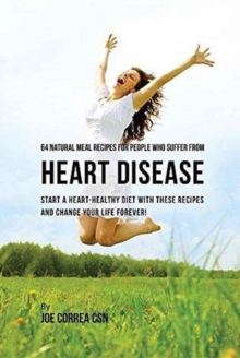 64 Natural Meal Recipes for People Who Suffer from Heart Disease : Start a Heart-Healthy Diet with These Recipes and Change Your Life Forever!