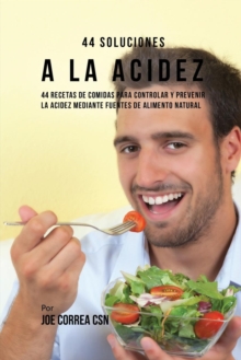 44 Soluciones a la Acidez : 44 Recetas de Comidas Para Controlar y Prevenir La Acidez Mediante Fuentes de Alimento Natural