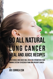 90 All Natural Lung Cancer Meal and Juice Recipes : These Meals and Juices Will Help You Strengthen Your Immune System to Recover from and Prevent Cancer