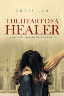 The Heart Of A Healer : Trauma-Informed Biblical Counseling