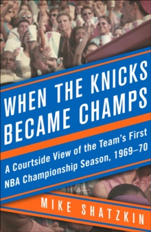 When the Knicks Became Champs : A Courtside View of the Team's First NBA Championship Season, 1969-70