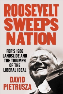 Roosevelt Sweeps Nation : FDR's 1936 Landslide and the Triumph of the Liberal Ideal