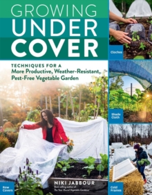 Growing Under Cover : Techniques for a More Productive, Weather-Resistant, Pest-Free Vegetable Garden