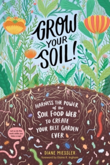 Grow Your Soil! : Harness the Power of the Soil Food Web to Create Your Best Garden Ever