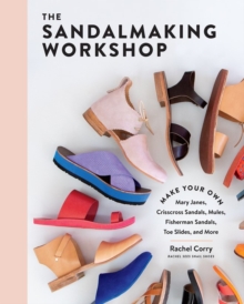 The Sandalmaking Workshop : Make Your Own Mary Janes, Crisscross Sandals, Mules, Fisherman Sandals, Toe Slides, and More