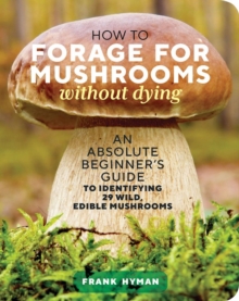 How to Forage for Mushrooms without Dying : An Absolute Beginner's Guide to Identifying 29 Wild, Edible Mushrooms