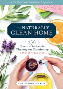 The Naturally Clean Home, 3rd Edition : 150 Nontoxic Recipes for Cleaning and Disinfecting with Essential Oils