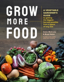 Grow More Food : A Vegetable Gardener's Guide to Getting the Biggest Harvest Possible from a Space of Any Size