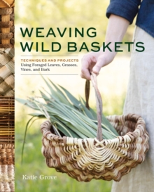 Weaving Wild Baskets : Techniques and Projects Using Foraged Leaves, Grasses, Vines, and Bark