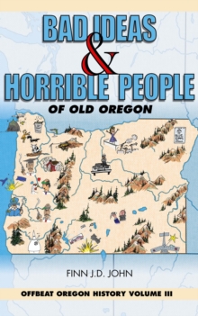 Bad Ideas and Horrible People of Old Oregon : Offbeat Oregon History Volume III