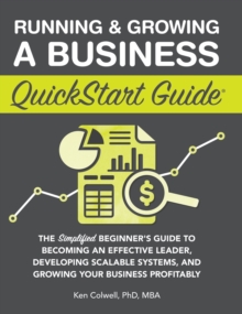 Running & Growing a Business QuickStart Guide : The Simplified Beginner's Guide to Becoming an Effective Leader, Developing Scalable Systems and Growing Your Business Profitably