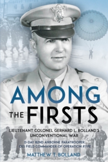 Among the Firsts: Lieutenant Colonel Gerhard L. Bolland's Unconventional War : D-Day 82nd Airborne Paratrooper, Oss Special Forces Commander of Operation Rype