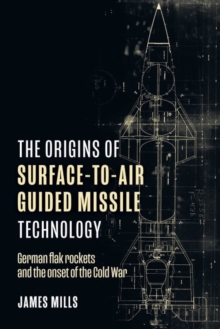 The Origins of Surface-to-Air Guided Missile Technology : German Flak Rockets and the Onset of the Cold War