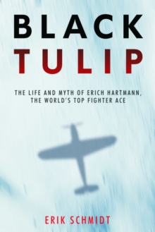 Black Tulip : The Life and Myth of Erich Hartmann, the Worlds Top Fighter Ace