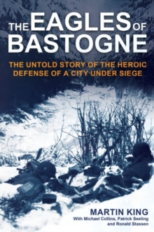 The Eagles of Bastogne : The Untold Story of the Heroic Defense of a City Under Siege