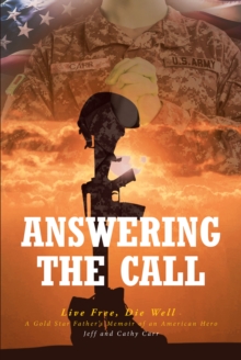 Answering The Call : Live Free, Die Well - A Gold Star Father's Memoir of an American Hero